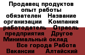 Продавец продуктов-опыт работы обязателен › Название организации ­ Компания-работодатель › Отрасль предприятия ­ Другое › Минимальный оклад ­ 20 000 - Все города Работа » Вакансии   . Алтайский край